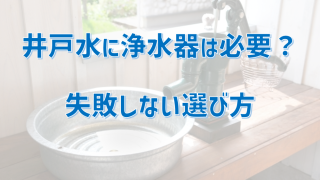 井戸水に浄水器は必要？失敗しない選び方を徹底解説